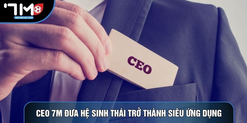 CEO 7M đưa hệ sinh thái trở thành siêu ứng dụng CEO 7M đưa hệ sinh thái trở thành siêu ứng dụng
